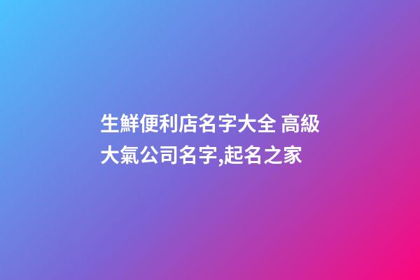生鮮便利店名字大全 高級大氣公司名字,起名之家